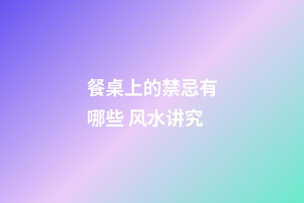 餐桌上的禁忌有哪些 风水讲究